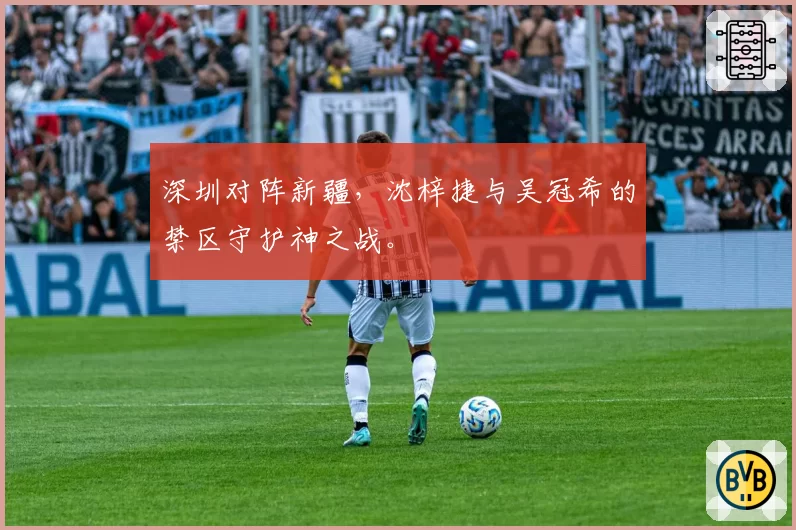 深圳对阵新疆，沈梓捷与吴冠希的禁区守护神之战。