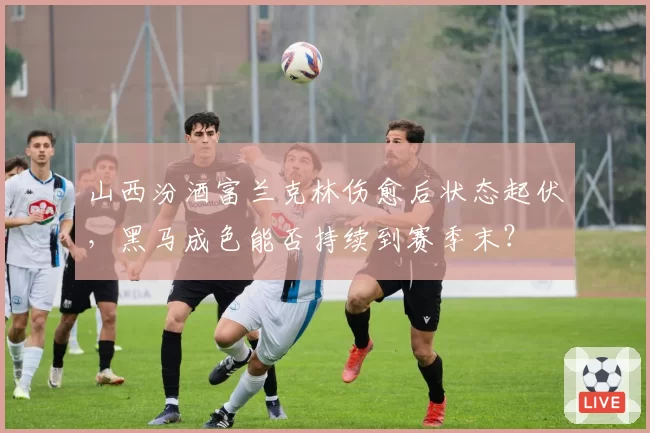 山西汾酒富兰克林伤愈后状态起伏,黑马成色能否持续到赛季末?