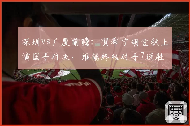 深圳vs广厦前瞻：贺希宁胡金秋上演国手对决，谁能终结对手7连胜