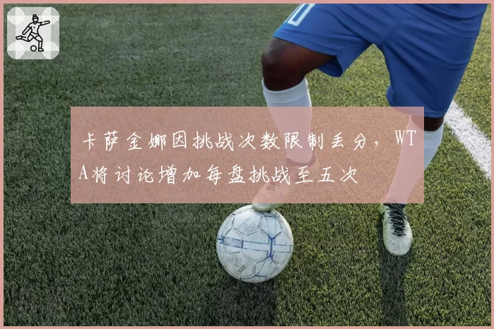 卡萨金娜因挑战次数限制丢分,WTA将讨论增加每盘挑战至五次