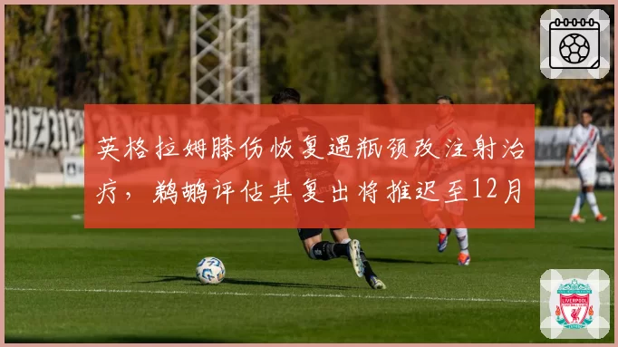 英格拉姆膝伤恢复遇瓶颈改注射治疗,鹈鹕评估其复出将推迟至12月中旬