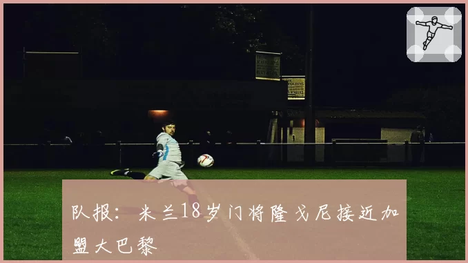 队报：米兰18岁门将隆戈尼接近加盟大巴黎