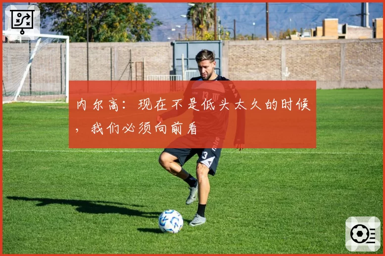 内尔高：现在不是低头太久的时候，我们必须向前看