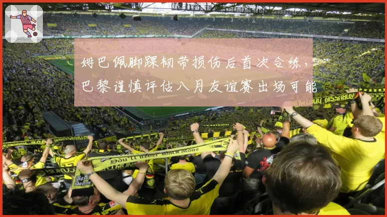 姆巴佩脚踝韧带损伤后首次合练,巴黎谨慎评估八月友谊赛出场可能