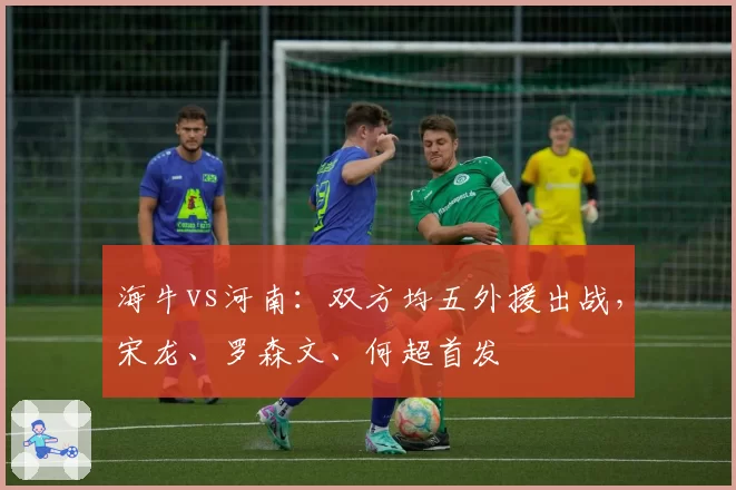 海牛vs河南：双方均五外援出战，宋龙、罗森文、何超首发