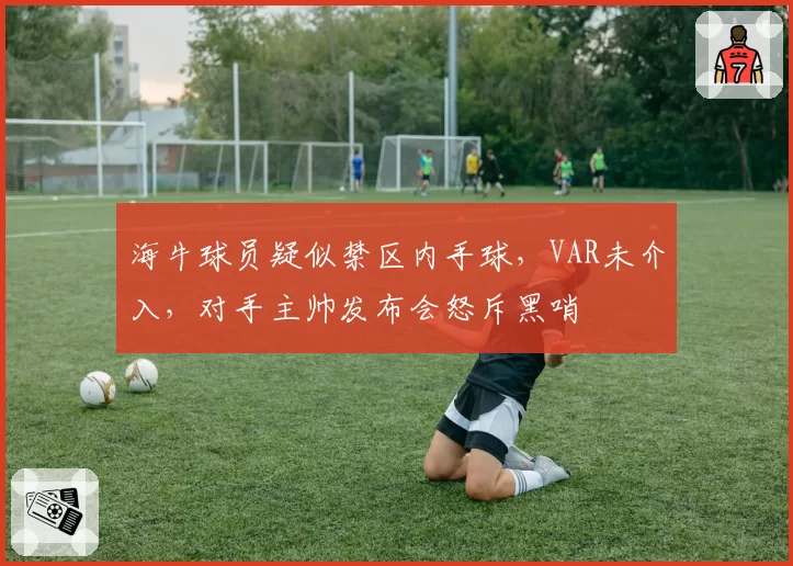 海牛球员疑似禁区内手球，VAR未介入，对手主帅发布会怒斥黑哨