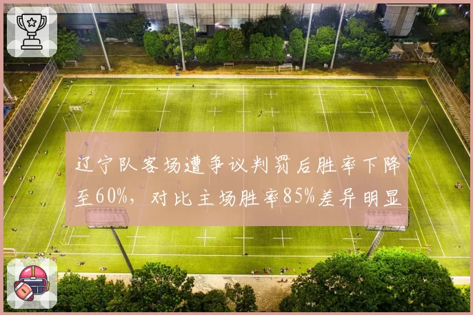 辽宁队客场遭争议判罚后胜率下降至60%,对比主场胜率85%差异明显