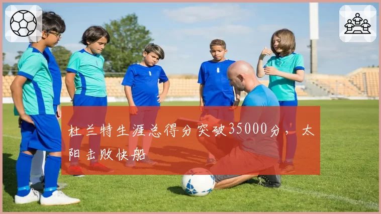 杜兰特生涯总得分突破35000分，太阳击败快船
