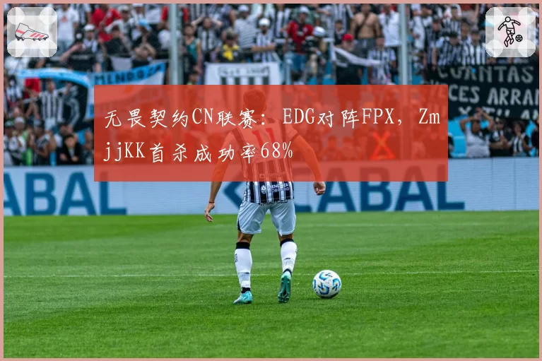 无畏契约CN联赛:EDG对阵FPX,ZmjjKK首杀成功率68%
