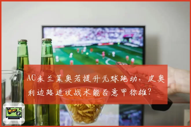 AC米兰莱奥若提升无球跑动,皮奥利边路进攻战术能否意甲称雄?
