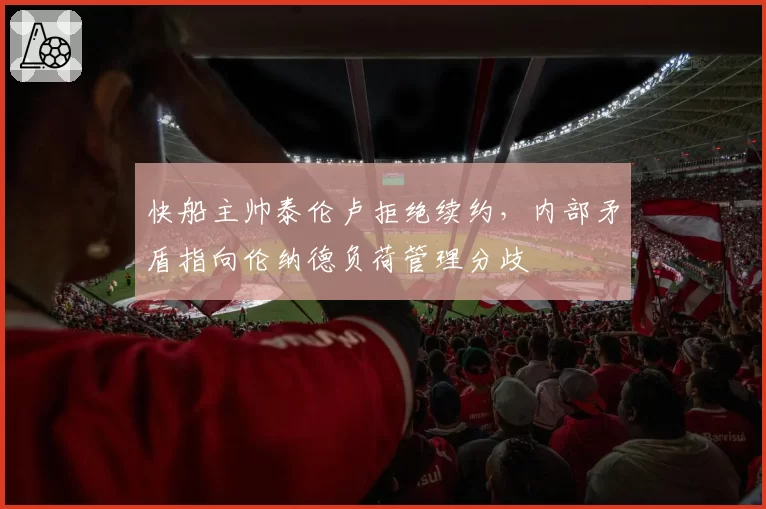 快船主帅泰伦卢拒绝续约,内部矛盾指向伦纳德负荷管理分歧