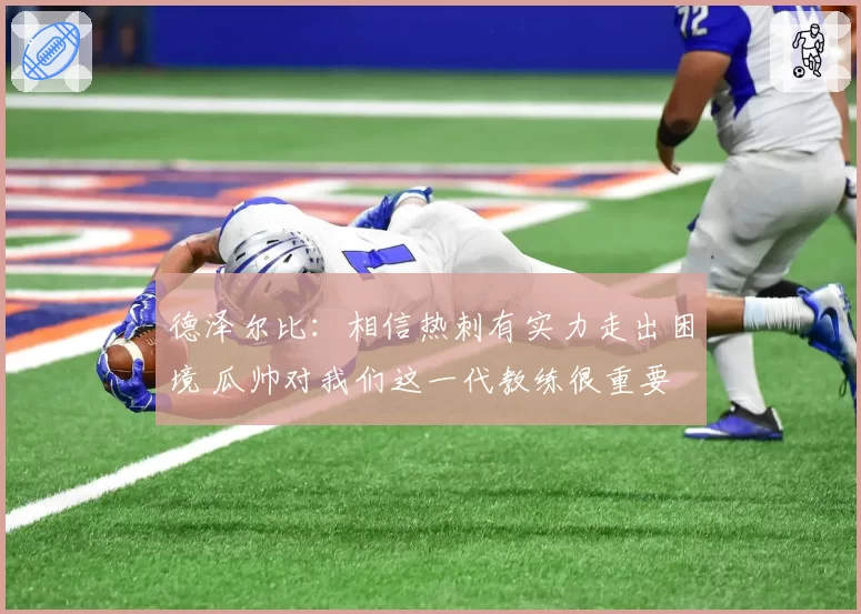 德泽尔比:相信热刺有实力走出困境 瓜帅对我们这一代教练很重要