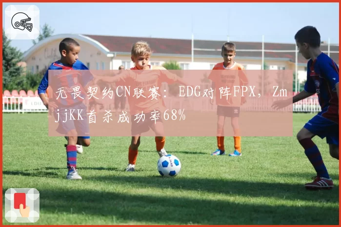 无畏契约CN联赛:EDG对阵FPX,ZmjjKK首杀成功率68%