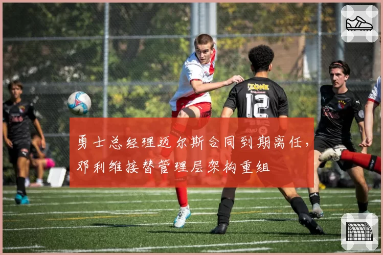 勇士总经理迈尔斯合同到期离任,邓利维接替管理层架构重组
