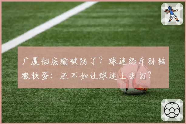 广厦彻底输破防了？球迷怒斥孙铭徽软蛋：还不如让球迷上去打？
