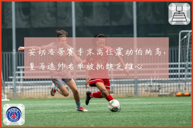 安切洛蒂赛季末离任震动伯纳乌，皇马选帅名单被批缺乏雄心