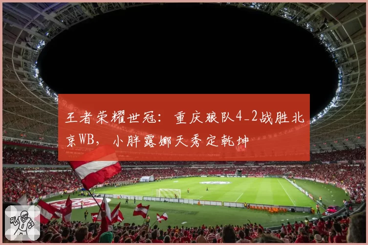 王者荣耀世冠：重庆狼队4_2战胜北京WB，小胖露娜天秀定乾坤