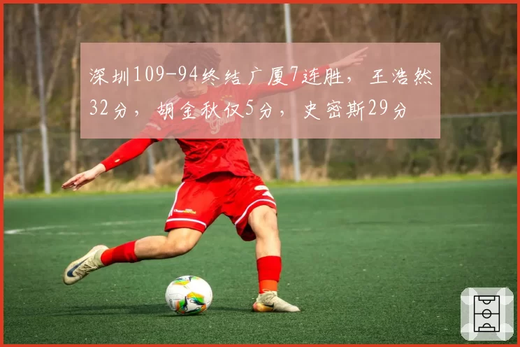 深圳109-94终结广厦7连胜，王浩然32分，胡金秋仅5分，史密斯29分