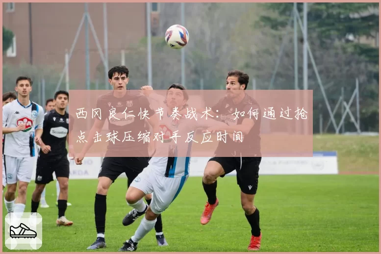 西冈良仁快节奏战术：如何通过抢点击球压缩对手反应时间