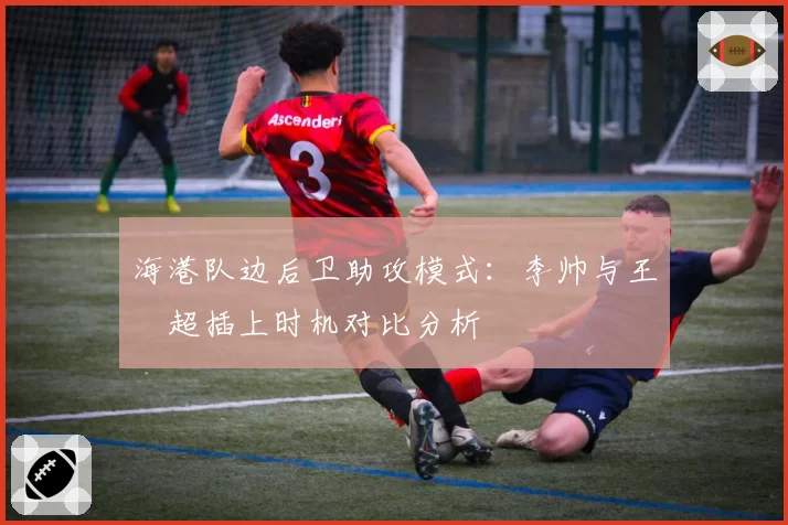 海港队边后卫助攻模式：李帅与王燊超插上时机对比分析