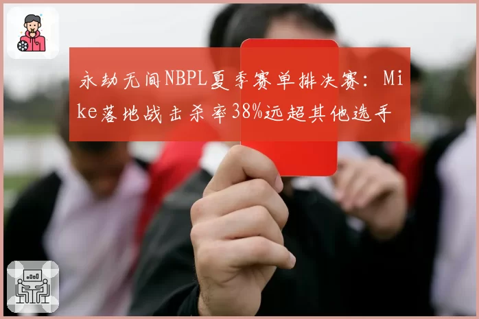 永劫无间NBPL夏季赛单排决赛:Mike落地战击杀率38%远超其他选手