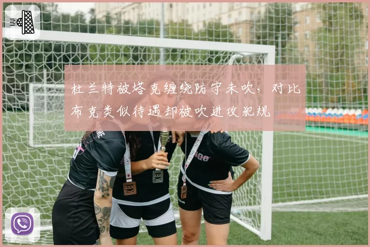 杜兰特被塔克缠绕防守未吹,对比布克类似待遇却被吹进攻犯规