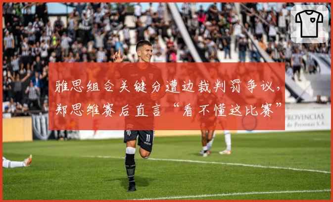 雅思组合关键分遭边裁判罚争议，郑思维赛后直言“看不懂这比赛”