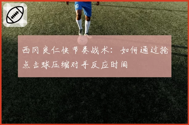 西冈良仁快节奏战术：如何通过抢点击球压缩对手反应时间