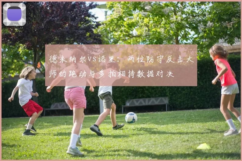 德米纳尔vs诺里：两位防守反击大师的跑动与多拍相持数据对决