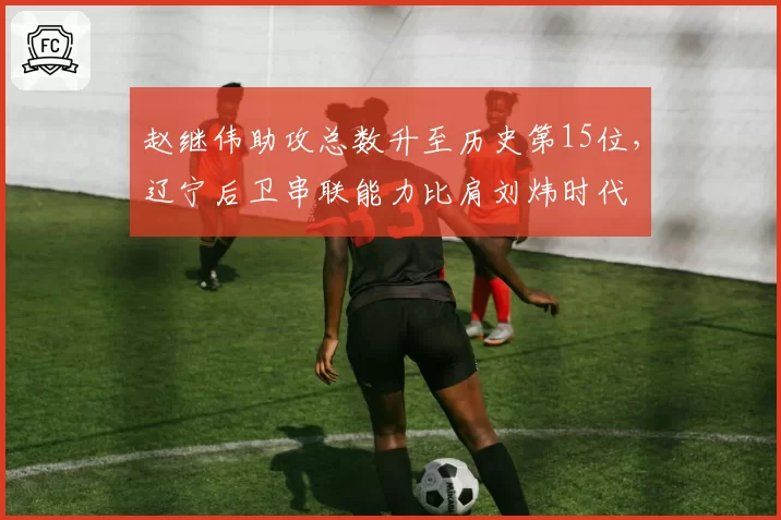 赵继伟助攻总数升至历史第15位，辽宁后卫串联能力比肩刘炜时代