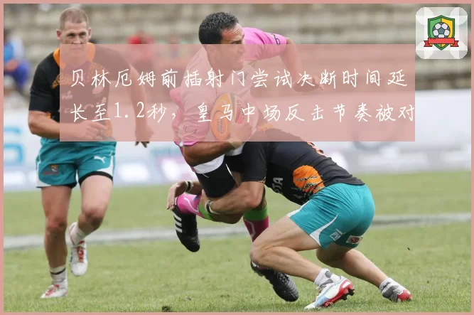 贝林厄姆前插射门尝试决断时间延长至1.2秒,皇马中场反击节奏被对手预判拦截