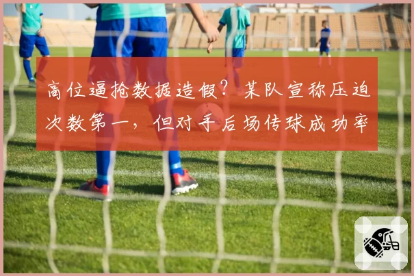 高位逼抢数据造假？某队宣称压迫次数第一，但对手后场传球成功率反而上升