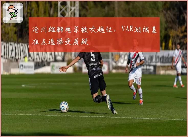 沧州雄狮绝杀被吹越位，VAR划线基准点选择受质疑