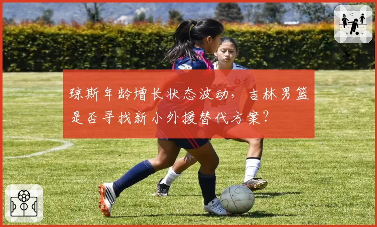 琼斯年龄增长状态波动,吉林男篮是否寻找新小外援替代方案?