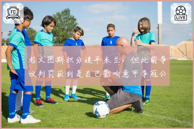 尤文图斯积分追平米兰,但此前争议判罚获利是否已影响意甲争冠公平性?