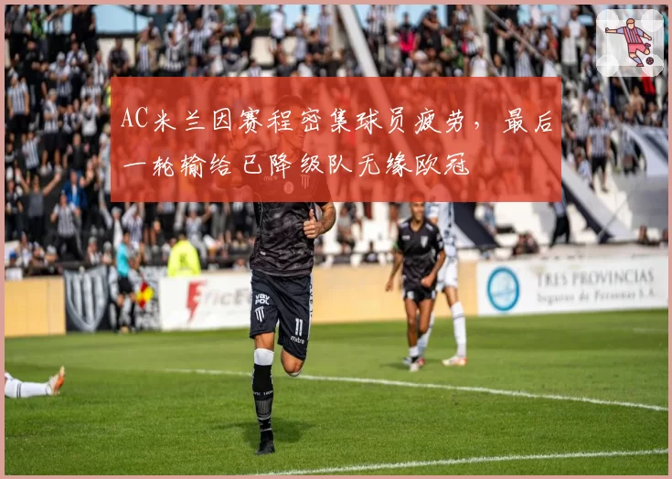 AC米兰因赛程密集球员疲劳,最后一轮输给已降级队无缘欧冠