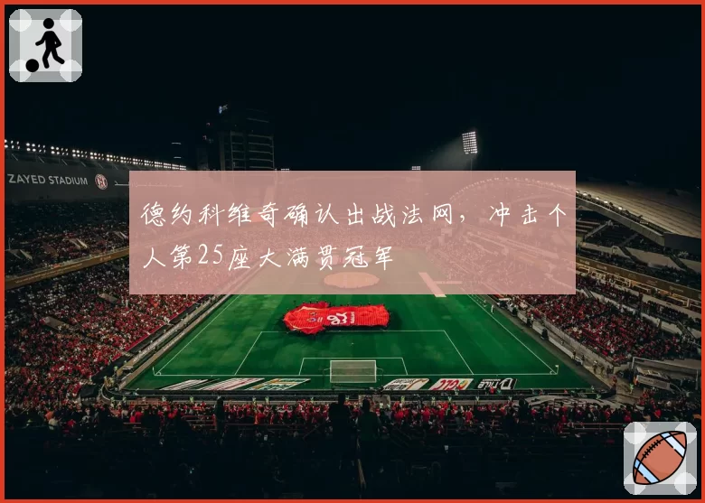 德约科维奇确认出战法网，冲击个人第25座大满贯冠军