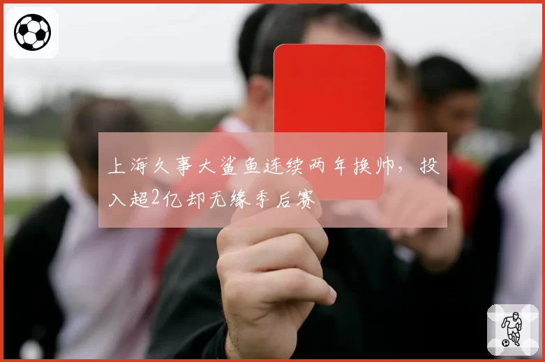上海久事大鲨鱼连续两年换帅，投入超2亿却无缘季后赛