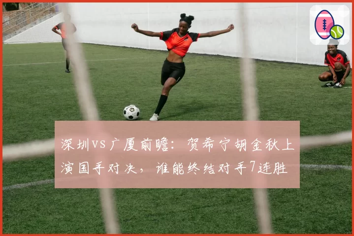深圳vs广厦前瞻：贺希宁胡金秋上演国手对决，谁能终结对手7连胜