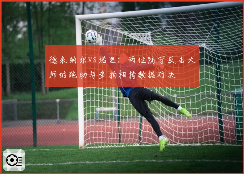 德米纳尔vs诺里:两位防守反击大师的跑动与多拍相持数据对决