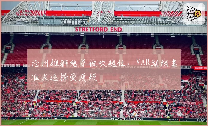 沧州雄狮绝杀被吹越位，VAR划线基准点选择受质疑