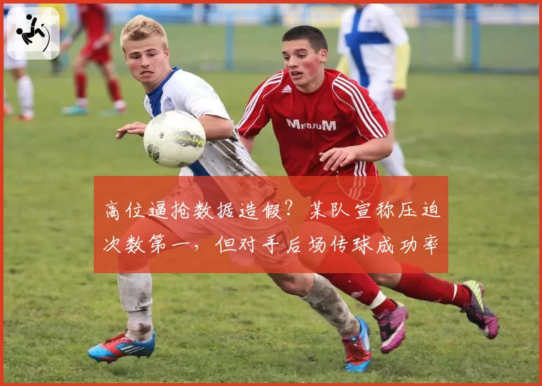 高位逼抢数据造假？某队宣称压迫次数第一，但对手后场传球成功率反而上升