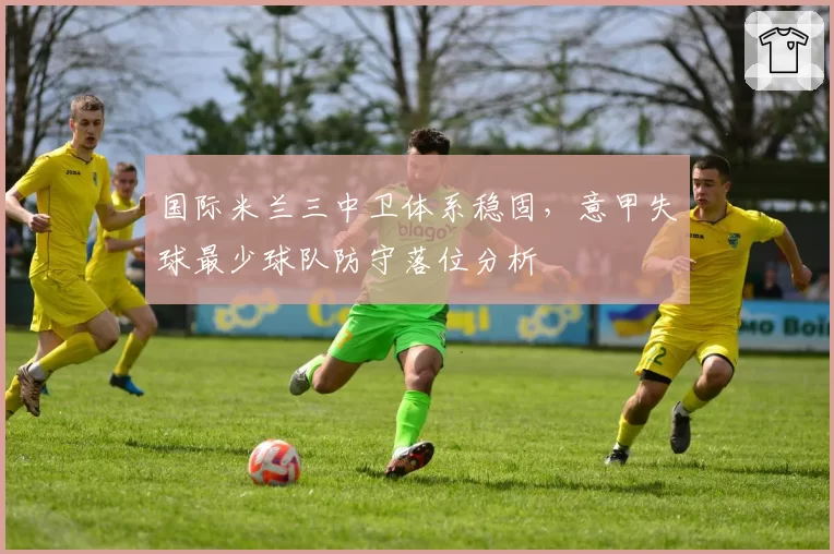 国际米兰三中卫体系稳固,意甲失球最少球队防守落位分析