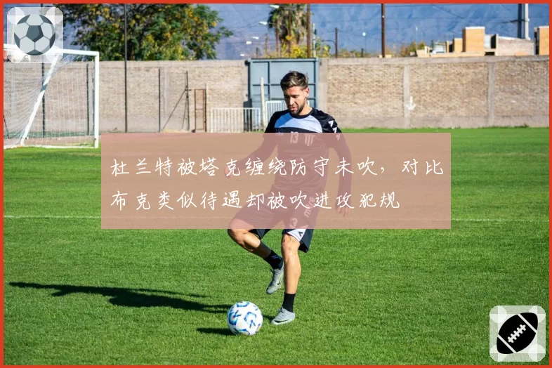 杜兰特被塔克缠绕防守未吹,对比布克类似待遇却被吹进攻犯规