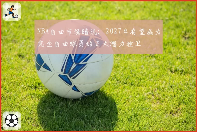 NBA自由市场暗流:2027年有望成为完全自由球员的五大潜力控卫