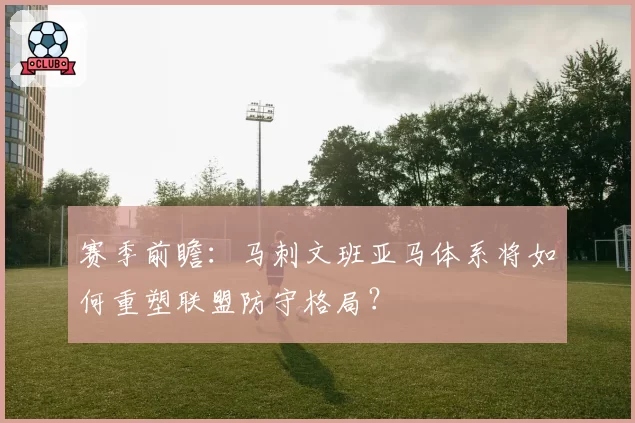赛季前瞻：马刺文班亚马体系将如何重塑联盟防守格局？