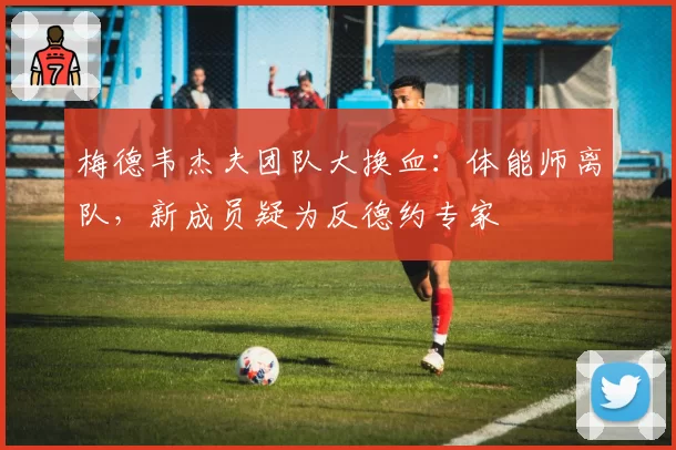 梅德韦杰夫团队大换血：体能师离队，新成员疑为反德约专家