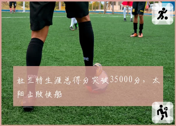 杜兰特生涯总得分突破35000分，太阳击败快船