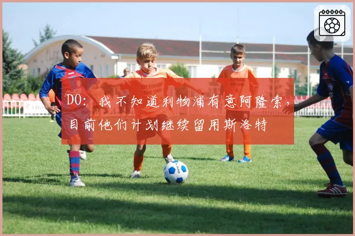 DO：我不知道利物浦有意阿隆索，目前他们计划继续留用斯洛特