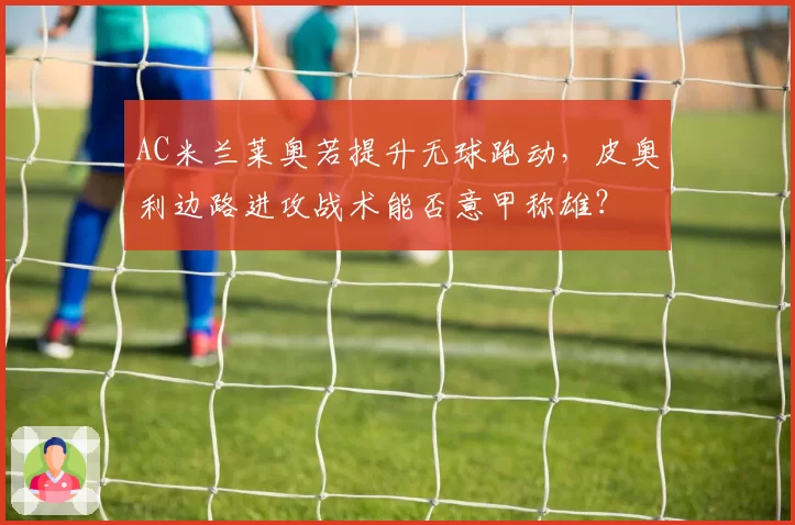 AC米兰莱奥若提升无球跑动,皮奥利边路进攻战术能否意甲称雄?